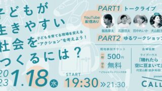 【CALL4イベント】、2023年1月18日、子どもが生きやすい社会をつくるには？ 〜子どもを育てる現場を変える“アクション”を考えよう！